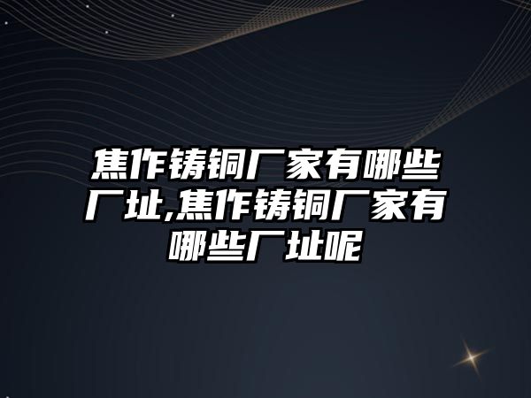 焦作鑄銅廠家有哪些廠址,焦作鑄銅廠家有哪些廠址呢