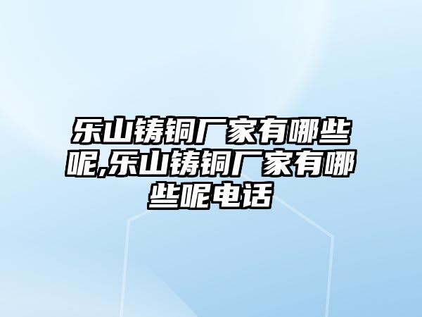 樂山鑄銅廠家有哪些呢,樂山鑄銅廠家有哪些呢電話