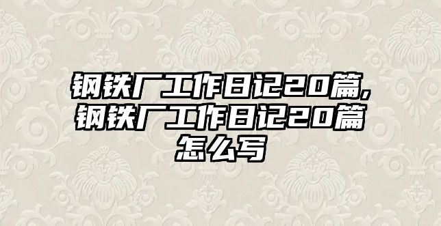 鋼鐵廠工作日記20篇,鋼鐵廠工作日記20篇怎么寫