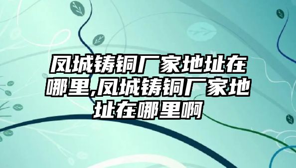 鳳城鑄銅廠家地址在哪里,鳳城鑄銅廠家地址在哪里啊