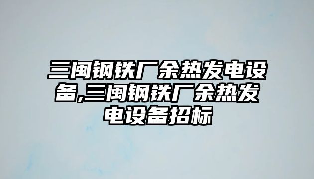 三閩鋼鐵廠余熱發(fā)電設(shè)備,三閩鋼鐵廠余熱發(fā)電設(shè)備招標