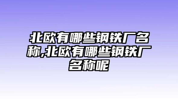 北歐有哪些鋼鐵廠名稱,北歐有哪些鋼鐵廠名稱呢