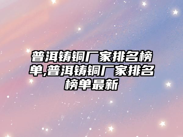 普洱鑄銅廠家排名榜單,普洱鑄銅廠家排名榜單最新