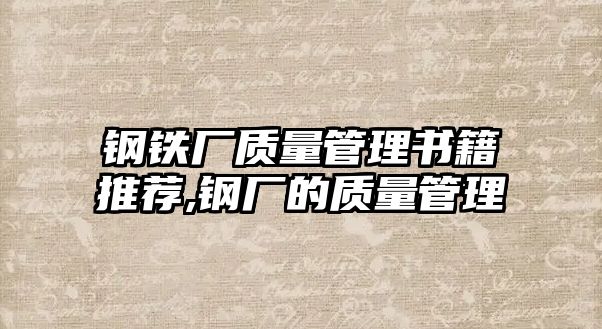 鋼鐵廠質(zhì)量管理書籍推薦,鋼廠的質(zhì)量管理