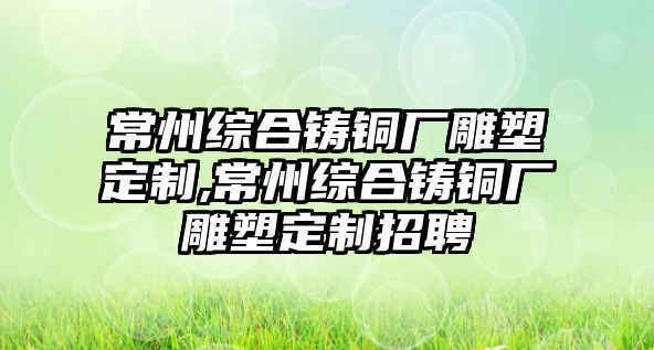 常州綜合鑄銅廠雕塑定制,常州綜合鑄銅廠雕塑定制招聘