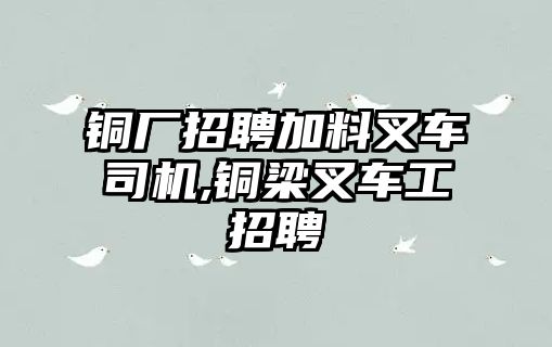 銅廠招聘加料叉車司機,銅梁叉車工招聘