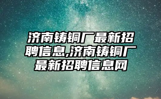 濟(jì)南鑄銅廠最新招聘信息,濟(jì)南鑄銅廠最新招聘信息網(wǎng)