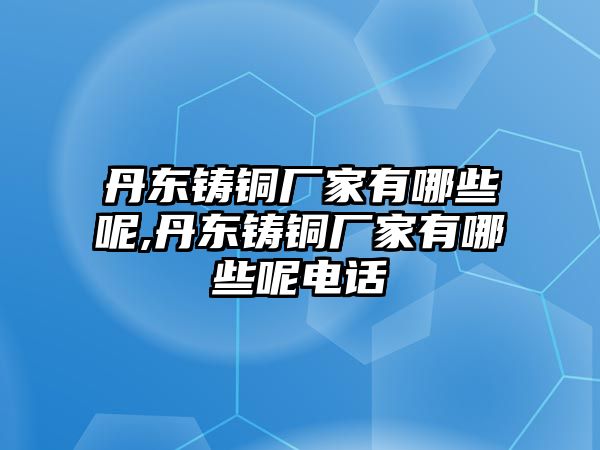 丹東鑄銅廠家有哪些呢,丹東鑄銅廠家有哪些呢電話