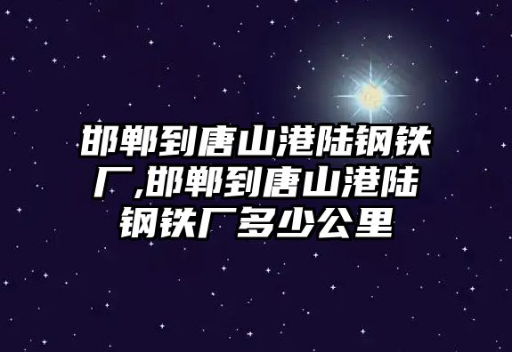 邯鄲到唐山港陸鋼鐵廠,邯鄲到唐山港陸鋼鐵廠多少公里