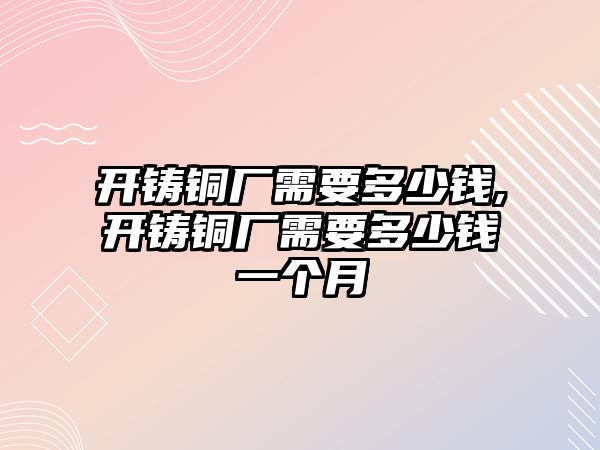 開鑄銅廠需要多少錢,開鑄銅廠需要多少錢一個月