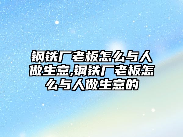 鋼鐵廠老板怎么與人做生意,鋼鐵廠老板怎么與人做生意的