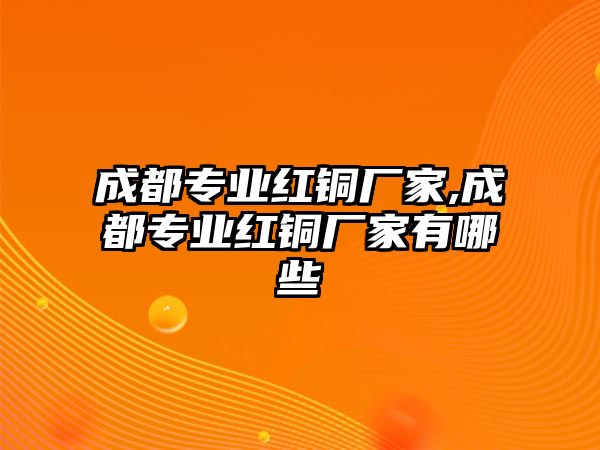 成都專業(yè)紅銅廠家,成都專業(yè)紅銅廠家有哪些