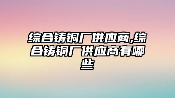 綜合鑄銅廠供應商,綜合鑄銅廠供應商有哪些