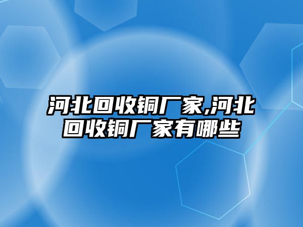 河北回收銅廠家,河北回收銅廠家有哪些