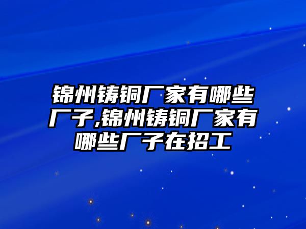 錦州鑄銅廠家有哪些廠子,錦州鑄銅廠家有哪些廠子在招工