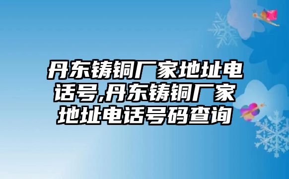 丹東鑄銅廠家地址電話號(hào),丹東鑄銅廠家地址電話號(hào)碼查詢