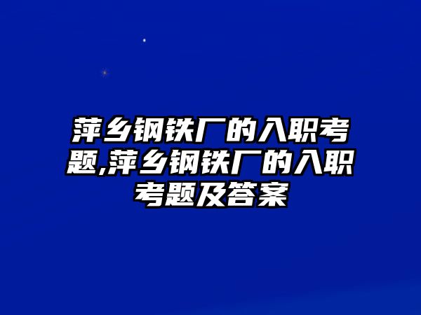 萍鄉(xiāng)鋼鐵廠的入職考題,萍鄉(xiāng)鋼鐵廠的入職考題及答案