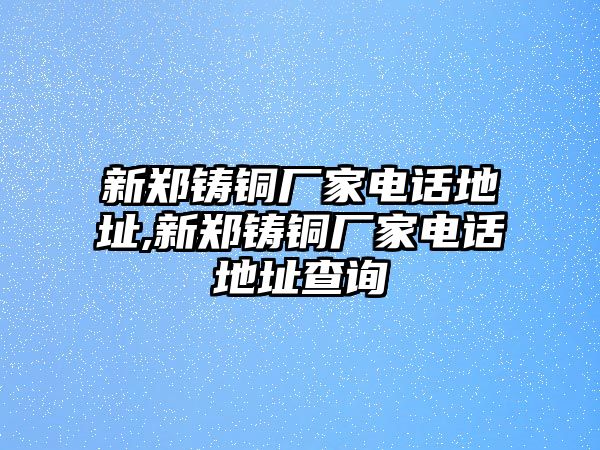 新鄭鑄銅廠家電話地址,新鄭鑄銅廠家電話地址查詢