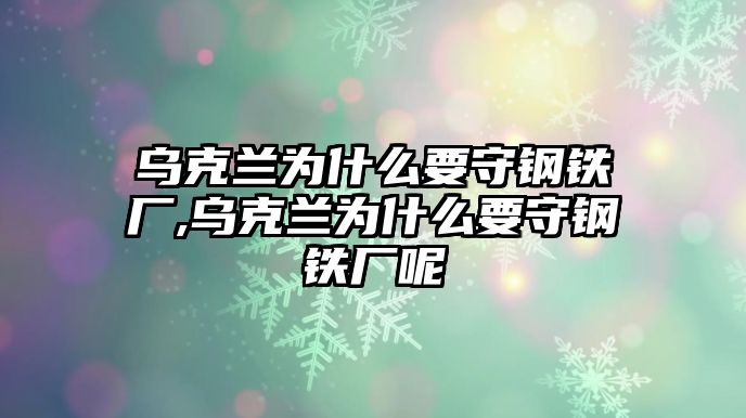 烏克蘭為什么要守鋼鐵廠,烏克蘭為什么要守鋼鐵廠呢