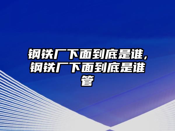 鋼鐵廠下面到底是誰,鋼鐵廠下面到底是誰管