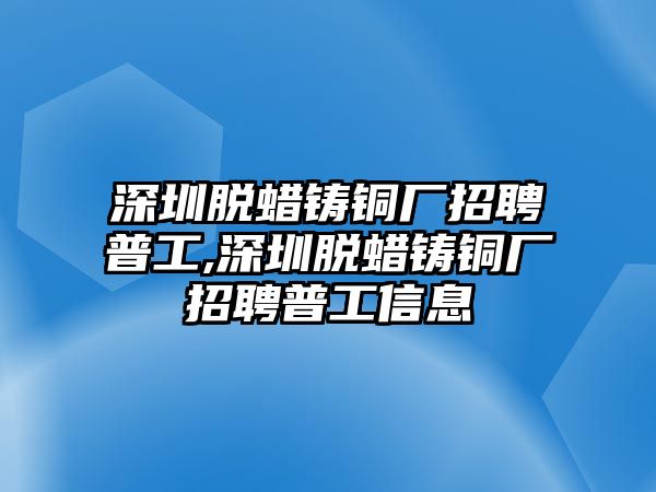 深圳脫蠟鑄銅廠招聘普工,深圳脫蠟鑄銅廠招聘普工信息