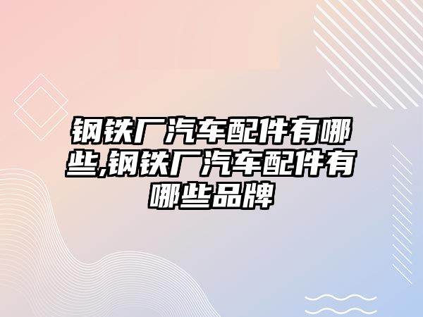 鋼鐵廠汽車配件有哪些,鋼鐵廠汽車配件有哪些品牌