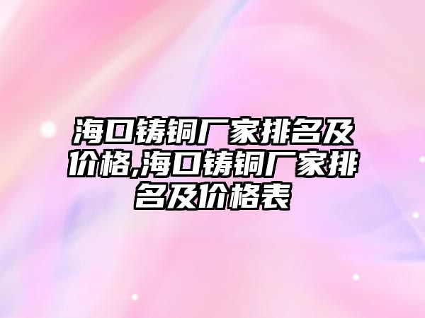 海口鑄銅廠家排名及價格,?？阼T銅廠家排名及價格表