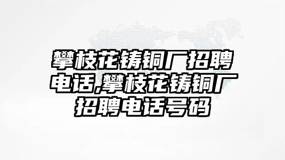 攀枝花鑄銅廠招聘電話,攀枝花鑄銅廠招聘電話號碼