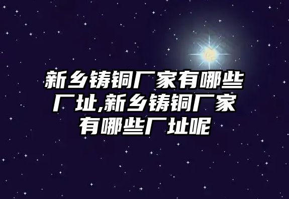 新鄉(xiāng)鑄銅廠家有哪些廠址,新鄉(xiāng)鑄銅廠家有哪些廠址呢