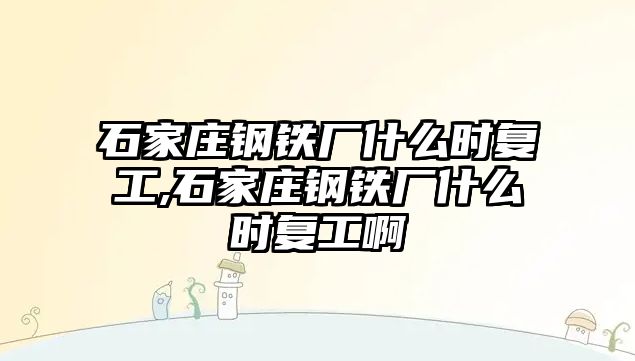 石家莊鋼鐵廠什么時復(fù)工,石家莊鋼鐵廠什么時復(fù)工啊