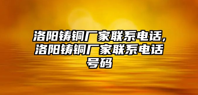 洛陽鑄銅廠家聯(lián)系電話,洛陽鑄銅廠家聯(lián)系電話號碼