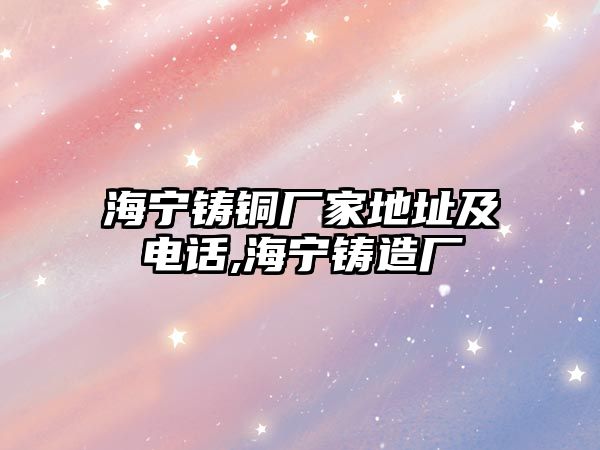 海寧鑄銅廠家地址及電話,海寧鑄造廠