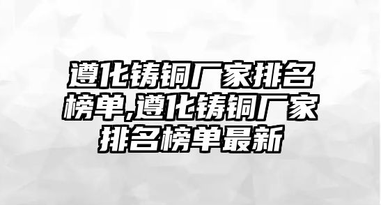 遵化鑄銅廠家排名榜單,遵化鑄銅廠家排名榜單最新