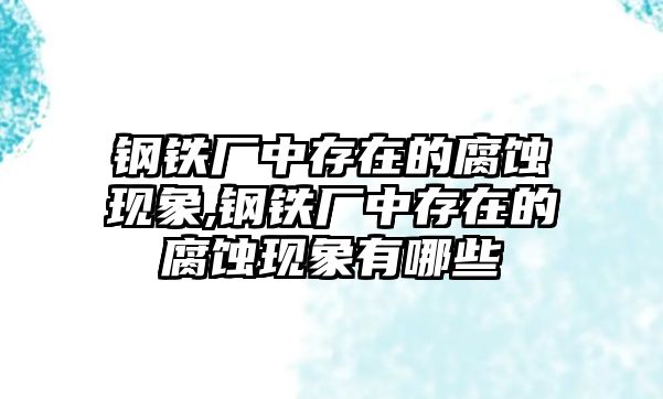 鋼鐵廠中存在的腐蝕現(xiàn)象,鋼鐵廠中存在的腐蝕現(xiàn)象有哪些