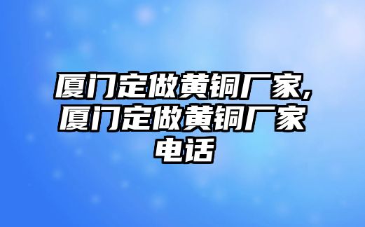 廈門(mén)定做黃銅廠(chǎng)家,廈門(mén)定做黃銅廠(chǎng)家電話(huà)