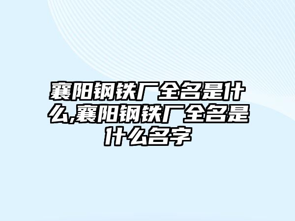 襄陽鋼鐵廠全名是什么,襄陽鋼鐵廠全名是什么名字