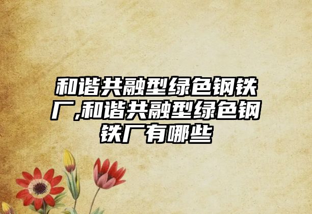 和諧共融型綠色鋼鐵廠,和諧共融型綠色鋼鐵廠有哪些