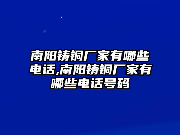 南陽(yáng)鑄銅廠家有哪些電話,南陽(yáng)鑄銅廠家有哪些電話號(hào)碼