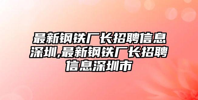 最新鋼鐵廠長招聘信息深圳,最新鋼鐵廠長招聘信息深圳市