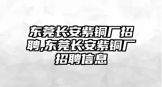 東莞長安紫銅廠招聘,東莞長安紫銅廠招聘信息