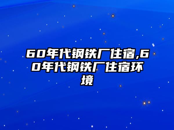 60年代鋼鐵廠住宿,60年代鋼鐵廠住宿環(huán)境