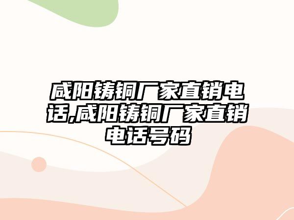 咸陽鑄銅廠家直銷電話,咸陽鑄銅廠家直銷電話號碼