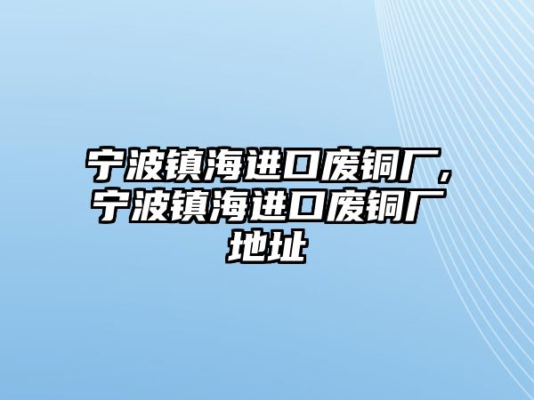 寧波鎮(zhèn)海進口廢銅廠,寧波鎮(zhèn)海進口廢銅廠地址