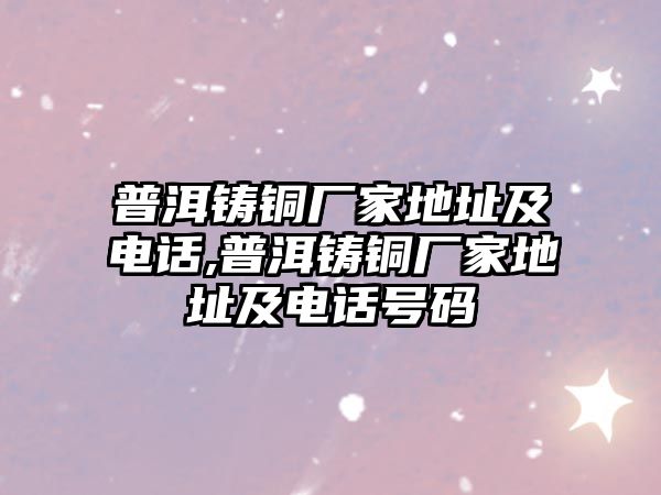 普洱鑄銅廠家地址及電話,普洱鑄銅廠家地址及電話號碼