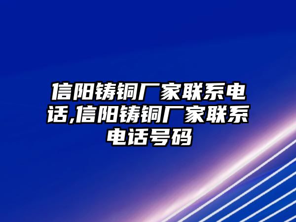 信陽(yáng)鑄銅廠家聯(lián)系電話,信陽(yáng)鑄銅廠家聯(lián)系電話號(hào)碼