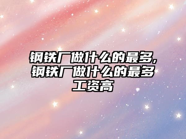 鋼鐵廠做什么的最多,鋼鐵廠做什么的最多工資高