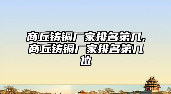 商丘鑄銅廠家排名第幾,商丘鑄銅廠家排名第幾位