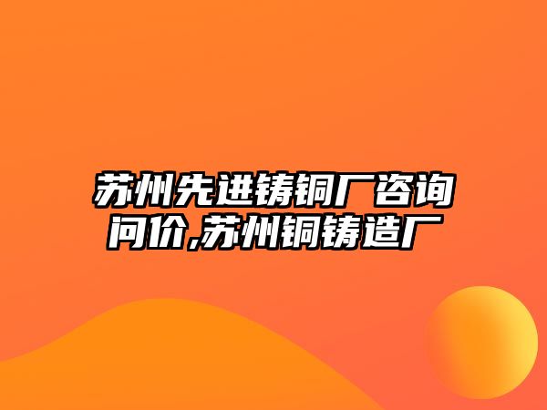 蘇州先進(jìn)鑄銅廠咨詢問價,蘇州銅鑄造廠