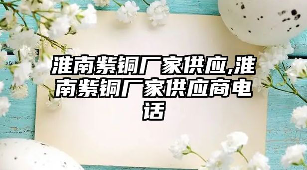 淮南紫銅廠家供應(yīng),淮南紫銅廠家供應(yīng)商電話