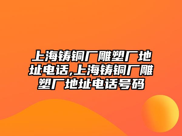 上海鑄銅廠雕塑廠地址電話,上海鑄銅廠雕塑廠地址電話號碼